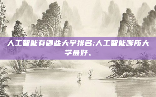 人工智能有哪些大学排名;人工智能哪所大学最好。