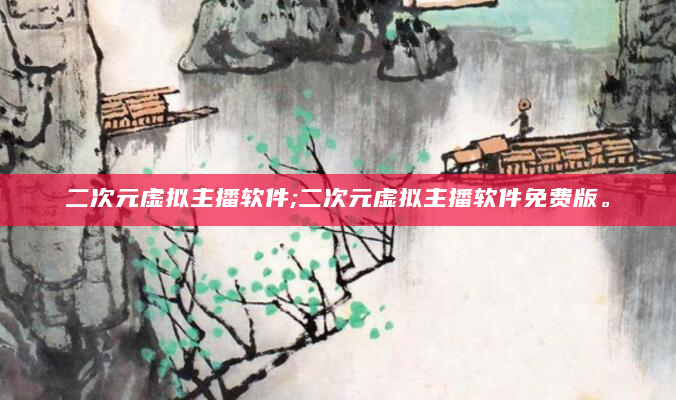 二次元虚拟主播软件;二次元虚拟主播软件免费版。