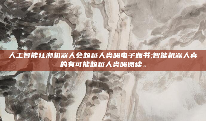 人工智能狂潮机器人会超越人类吗电子版书;智能机器人真的有可能超越人类吗阅读。