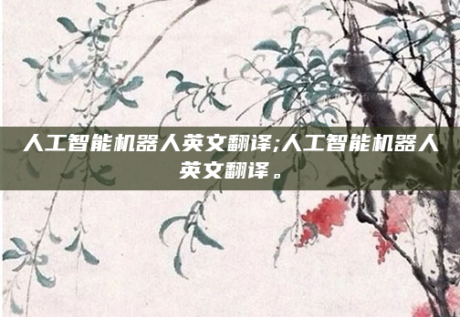 人工智能机器人英文翻译;人工智能机器人英文翻译。