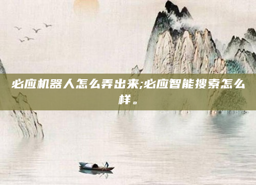 必应机器人怎么弄出来;必应智能搜索怎么样。