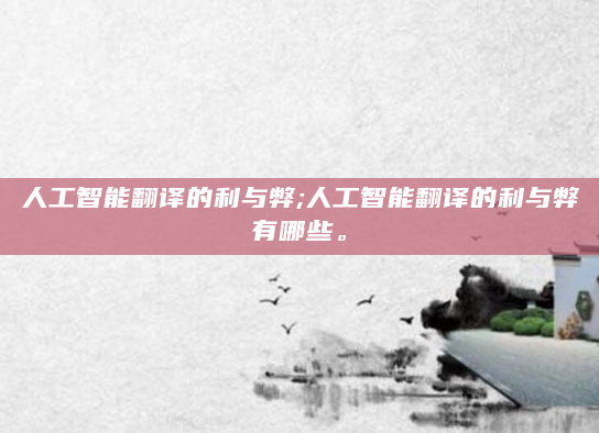 人工智能翻译的利与弊;人工智能翻译的利与弊有哪些。