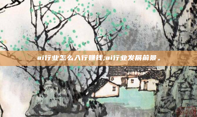 ai行业怎么入行赚钱;ai行业发展前景。