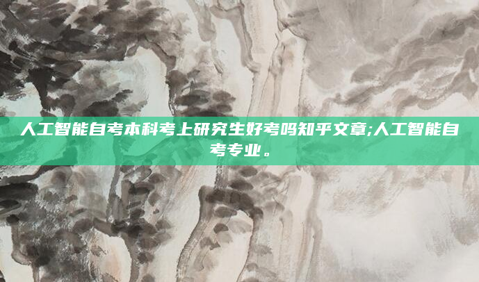 人工智能自考本科考上研究生好考吗知乎文章;人工智能自考专业。