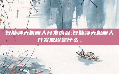 智能聊天机器人开发流程;智能聊天机器人开发流程是什么。