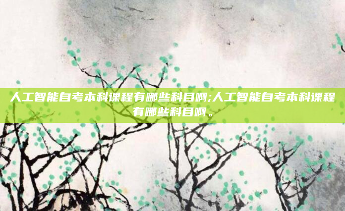 人工智能自考本科课程有哪些科目啊;人工智能自考本科课程有哪些科目啊。