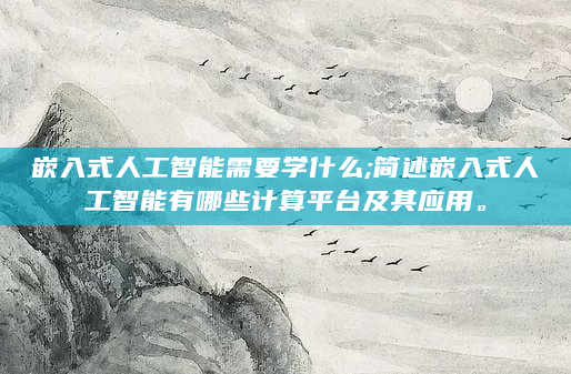 嵌入式人工智能需要学什么;简述嵌入式人工智能有哪些计算平台及其应用。