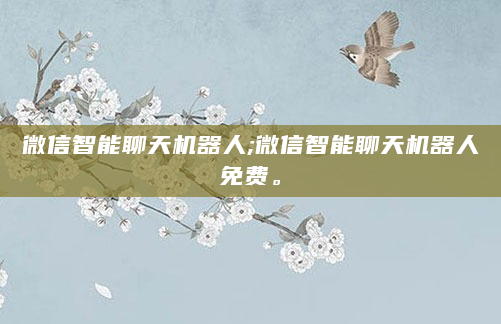 微信智能聊天机器人;微信智能聊天机器人免费。