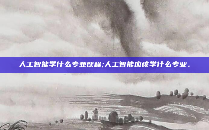 人工智能学什么专业课程;人工智能应该学什么专业。