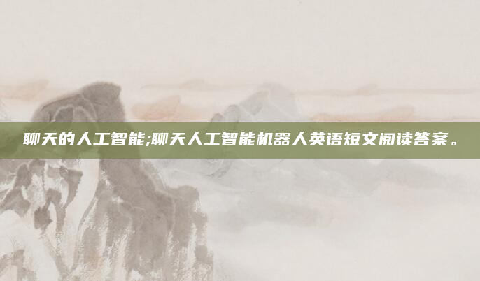 聊天的人工智能;聊天人工智能机器人英语短文阅读答案。