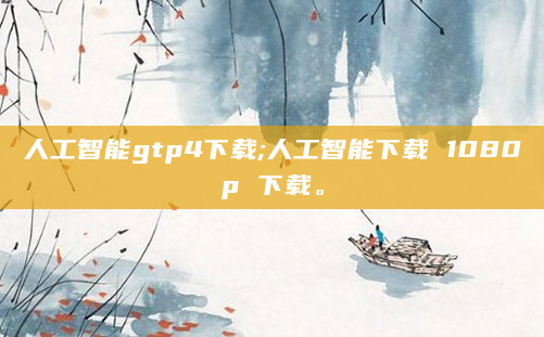 人工智能gtp4下载;人工智能下载 1080p 下载。