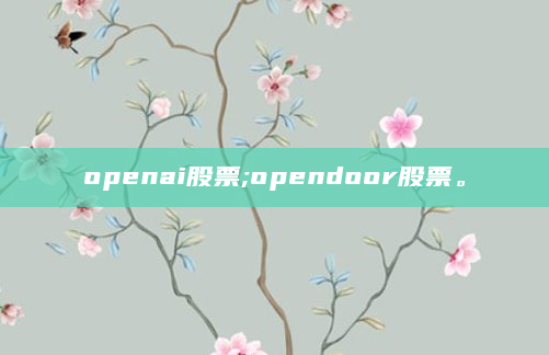 openai股票;opendoor股票。