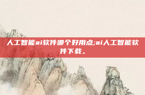 人工智能ai软件哪个好用点;ai人工智能软件下载。