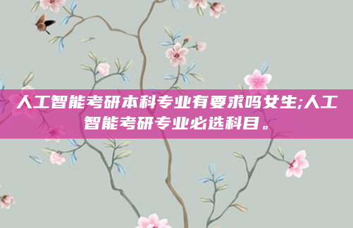 人工智能考研本科专业有要求吗女生;人工智能考研专业必选科目。