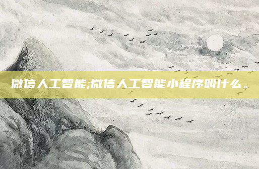微信人工智能;微信人工智能小程序叫什么。