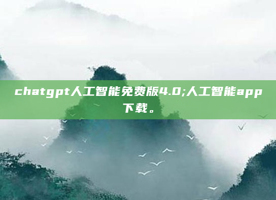 chatgpt人工智能免费版4.0;人工智能app下载。