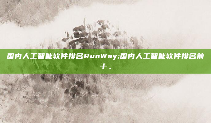 国内人工智能软件排名RunWay;国内人工智能软件排名前十。