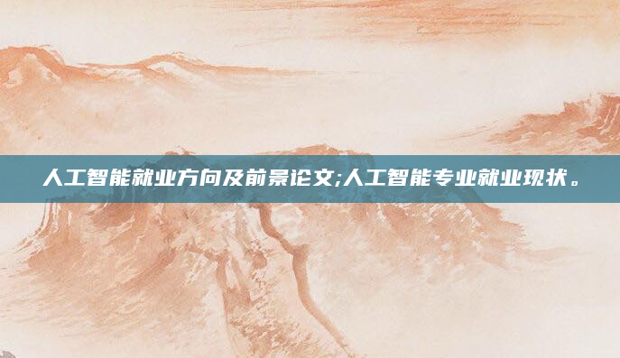 人工智能就业方向及前景论文;人工智能专业就业现状。
