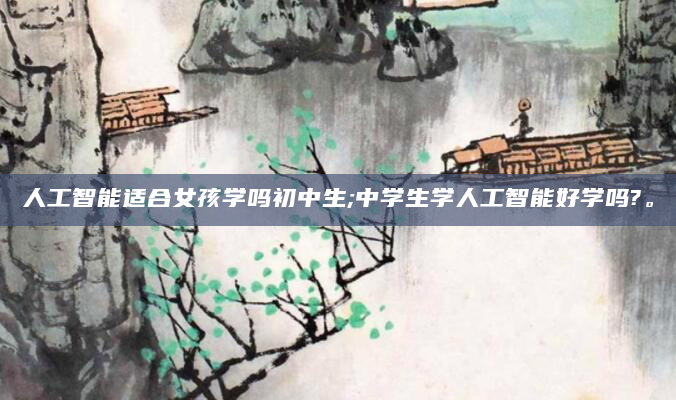 人工智能适合女孩学吗初中生;中学生学人工智能好学吗?。