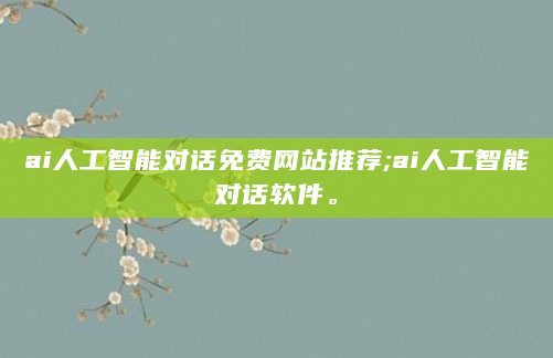 ai人工智能对话免费网站推荐;ai人工智能对话软件。
