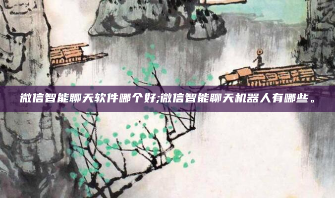 微信智能聊天软件哪个好;微信智能聊天机器人有哪些。