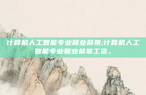 计算机人工智能专业就业前景;计算机人工智能专业就业前景工资。