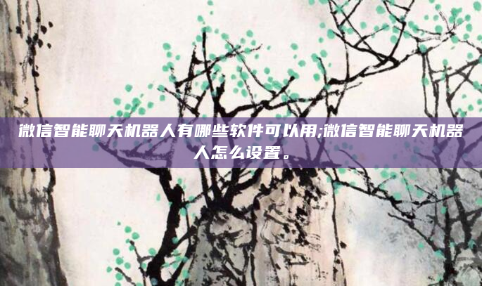 微信智能聊天机器人有哪些软件可以用;微信智能聊天机器人怎么设置。