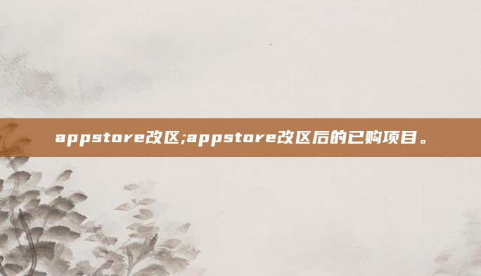 appstore改区;appstore改区后的已购项目。