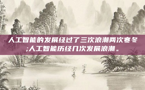 人工智能的发展经过了三次浪潮两次寒冬;人工智能历经几次发展浪潮。