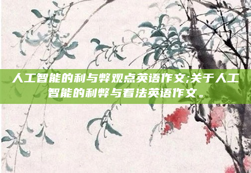 人工智能的利与弊观点英语作文;关于人工智能的利弊与看法英语作文。