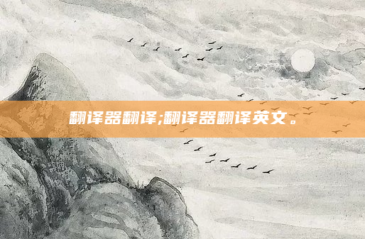 翻译器翻译;翻译器翻译英文。
