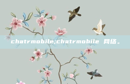 chatrmobile;chatrmobile 网络。