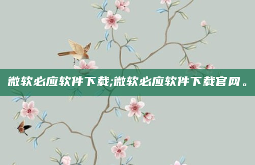 微软必应软件下载;微软必应软件下载官网。