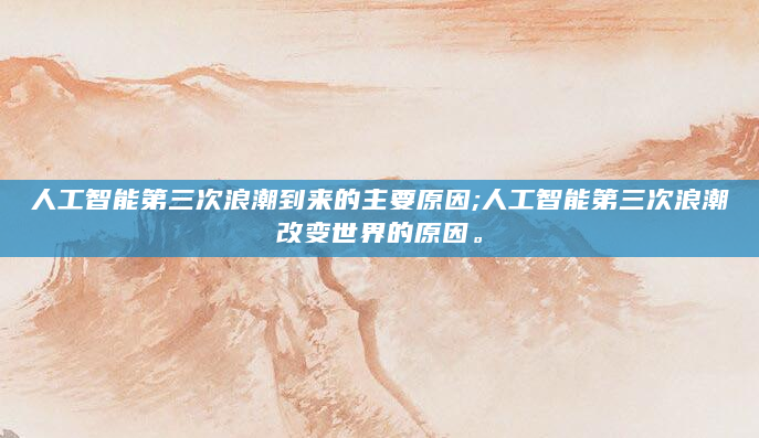 人工智能第三次浪潮到来的主要原因;人工智能第三次浪潮改变世界的原因。