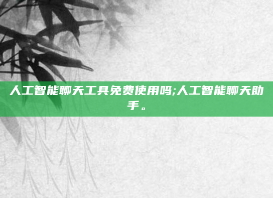 人工智能聊天工具免费使用吗;人工智能聊天助手。