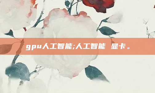 gpu人工智能;人工智能 显卡。