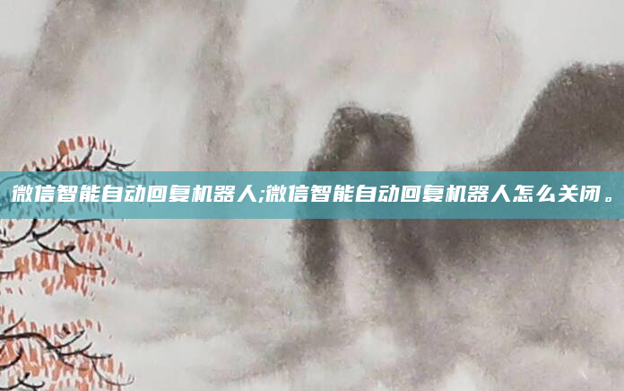 微信智能自动回复机器人;微信智能自动回复机器人怎么关闭。