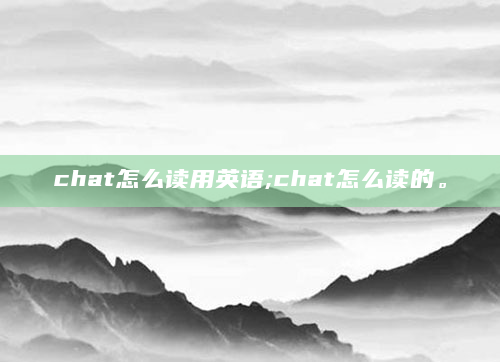 chat怎么读用英语;chat怎么读的。