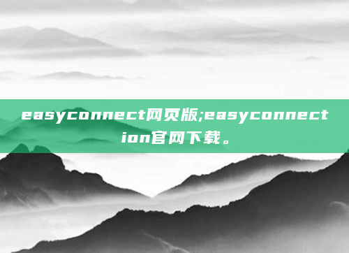 easyconnect网页版;easyconnection官网下载。