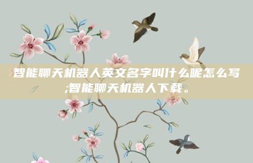智能聊天机器人英文名字叫什么呢怎么写;智能聊天机器人下载。