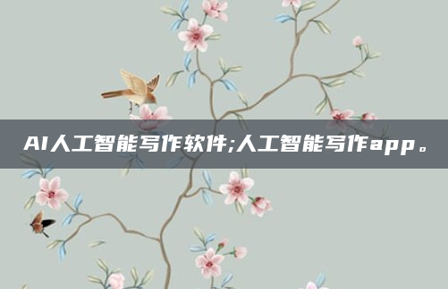 AI人工智能写作软件;人工智能写作app。