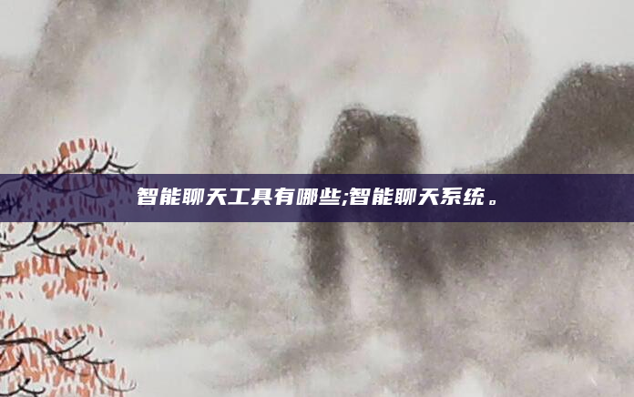 智能聊天工具有哪些;智能聊天系统。
