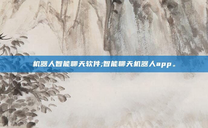机器人智能聊天软件;智能聊天机器人app。