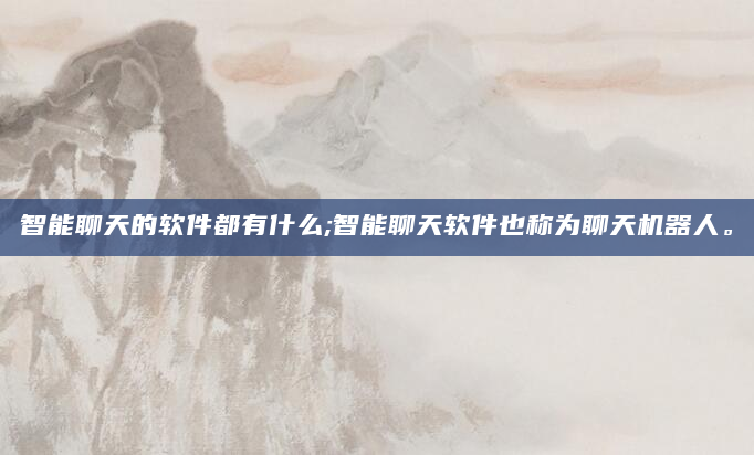 智能聊天的软件都有什么;智能聊天软件也称为聊天机器人。