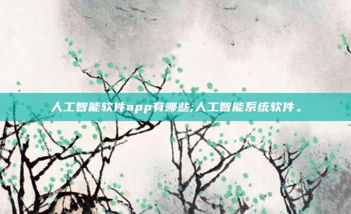 人工智能软件app有哪些;人工智能系统软件。