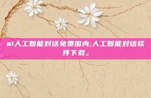 ai人工智能对话免费国内;人工智能对话软件下载。