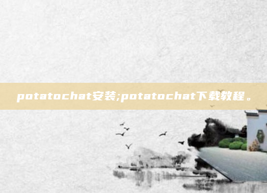potatochat安装;potatochat下载教程。