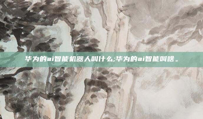 华为的ai智能机器人叫什么;华为的ai智能叫啥。