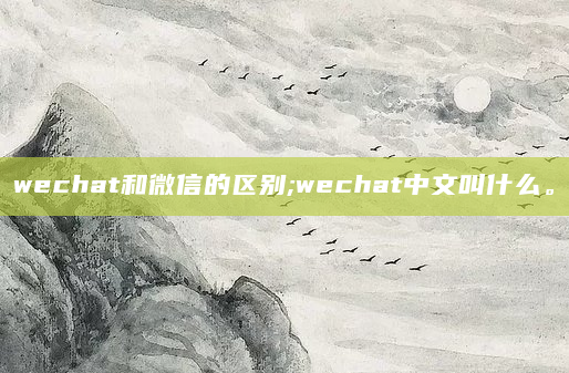 wechat和微信的区别;wechat中文叫什么。