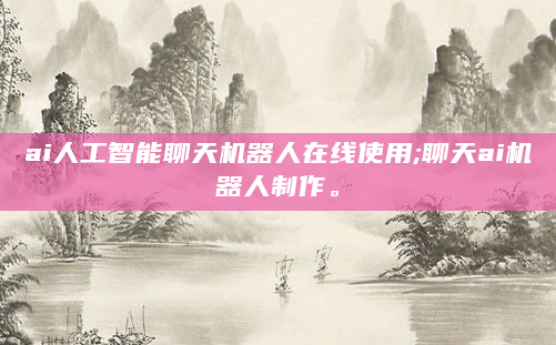 ai人工智能聊天机器人在线使用;聊天ai机器人制作。
